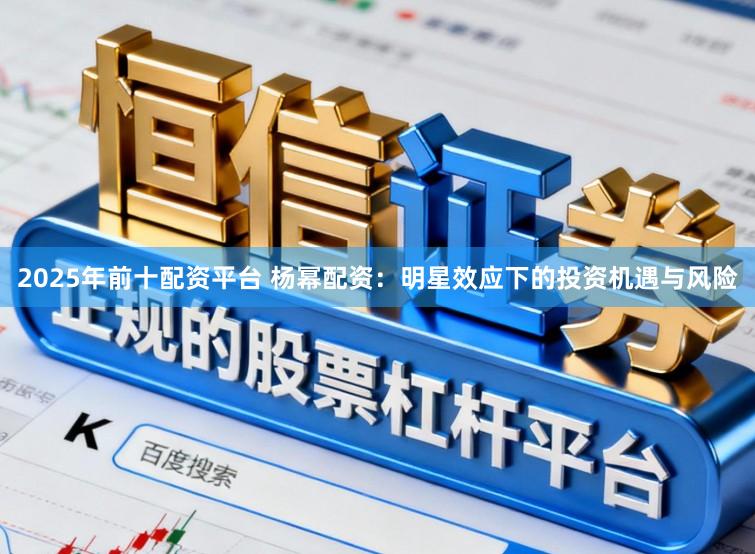 2025年前十配资平台 杨幂配资：明星效应下的投资机遇与风险