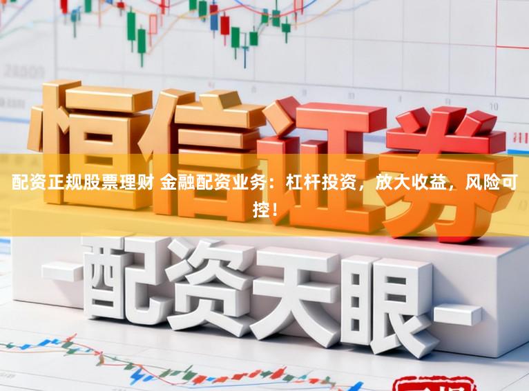 配资正规股票理财 金融配资业务:杠杆投资,放大收益,风险可控!