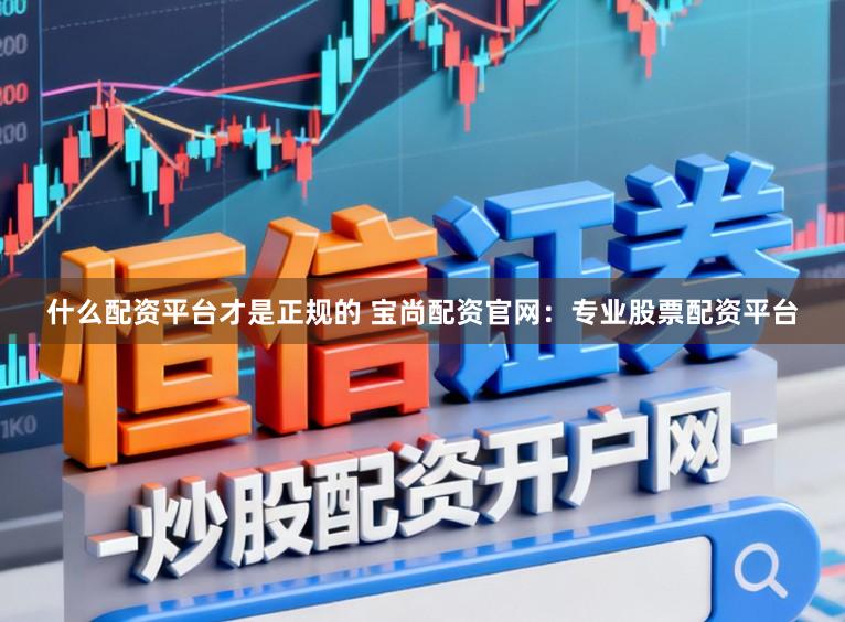 什么配资平台才是正规的 宝尚配资官网:专业股票配资平台