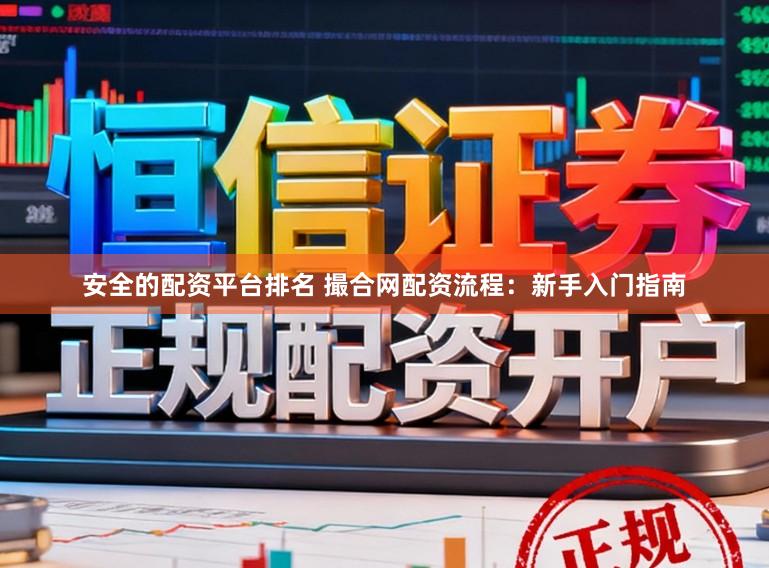 安全的配资平台排名 撮合网配资流程:新手入门指南
