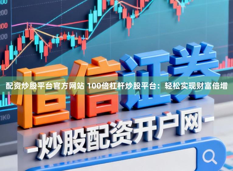 配资炒股平台官方网站 100倍杠杆炒股平台：轻松实现财富倍增