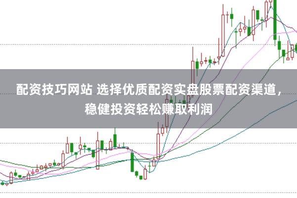 配资技巧网站 选择优质配资实盘股票配资渠道，稳健投资轻松赚取利润
