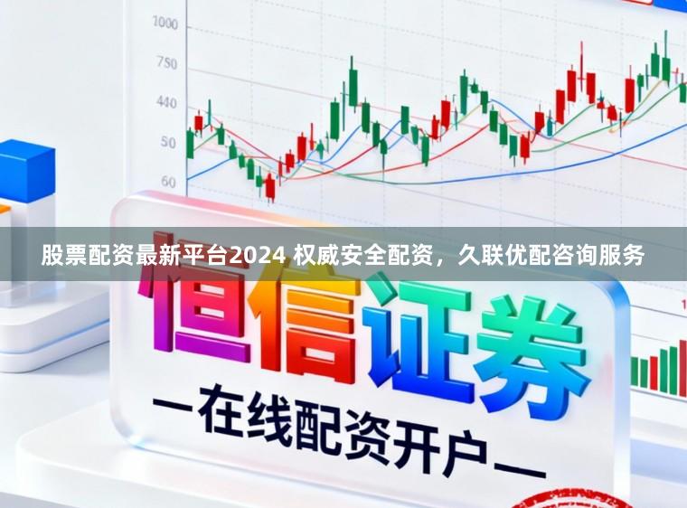 股票配资最新平台2024 权威安全配资,久联优配咨询服务