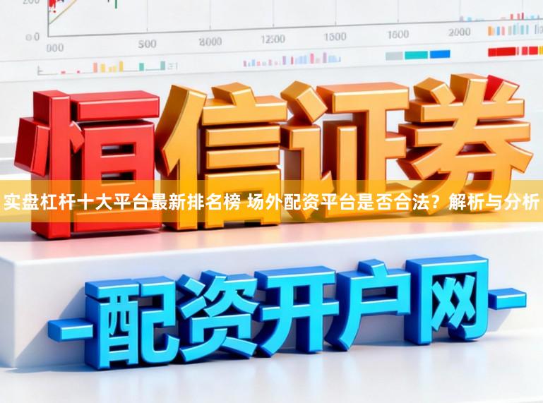 实盘杠杆十大平台最新排名榜 场外配资平台是否合法？解析与分析