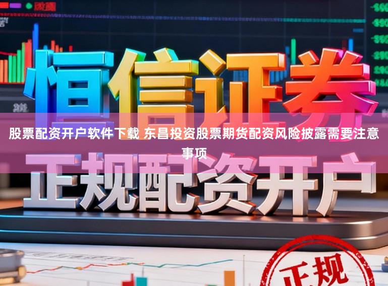 股票配资开户软件下载 东昌投资股票期货配资风险披露需要注意事项