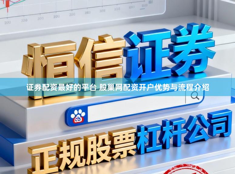 证券配资最好的平台 股巢网配资开户优势与流程介绍