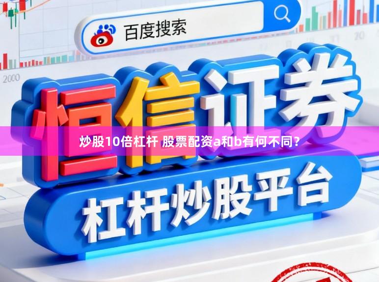 炒股10倍杠杆 股票配资a和b有何不同？