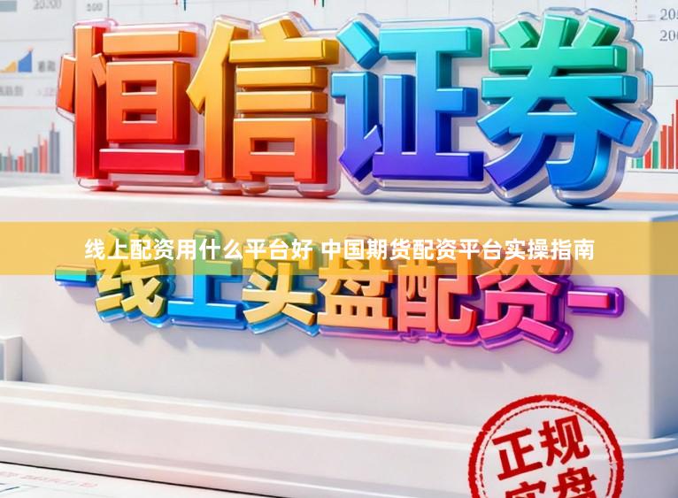 线上配资用什么平台好 中国期货配资平台实操指南