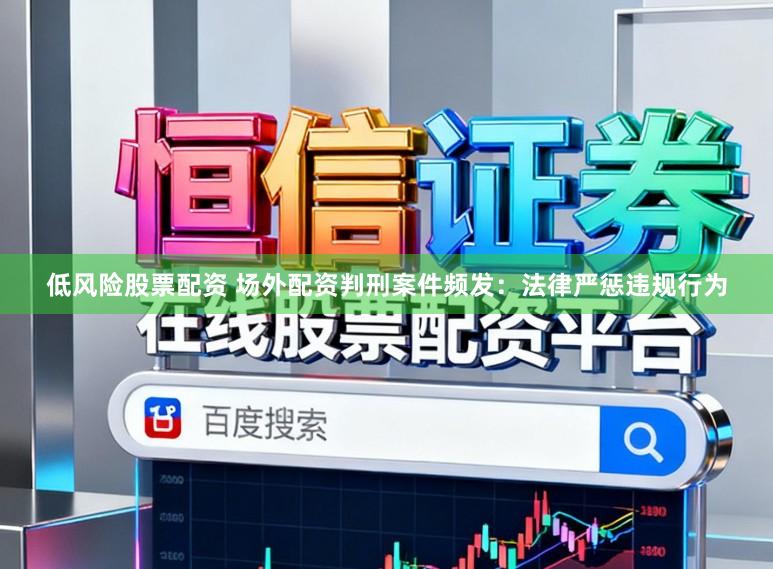 低风险股票配资 场外配资判刑案件频发：法律严惩违规行为