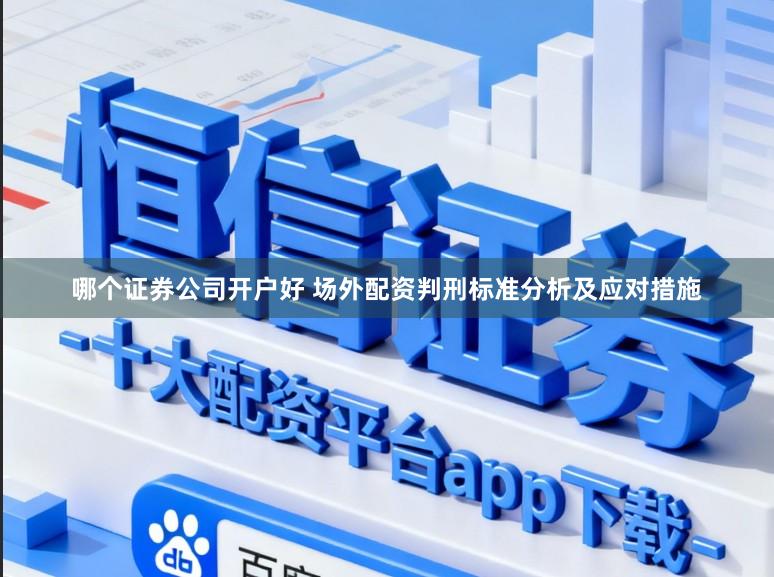 哪个证券公司开户好 场外配资判刑标准分析及应对措施
