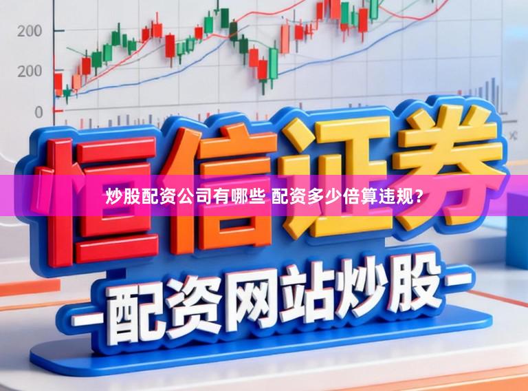 炒股配资公司有哪些 配资多少倍算违规？