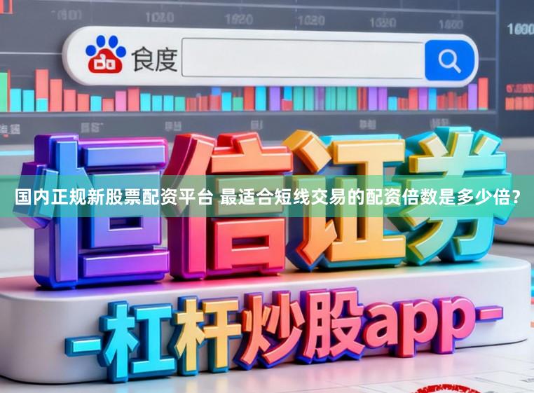 国内正规新股票配资平台 最适合短线交易的配资倍数是多少倍？