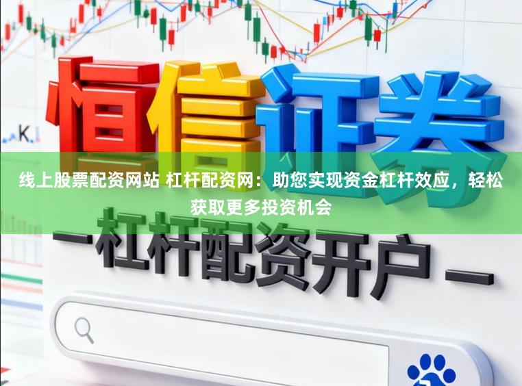 线上股票配资网站 杠杆配资网：助您实现资金杠杆效应，轻松获取更多投资机会