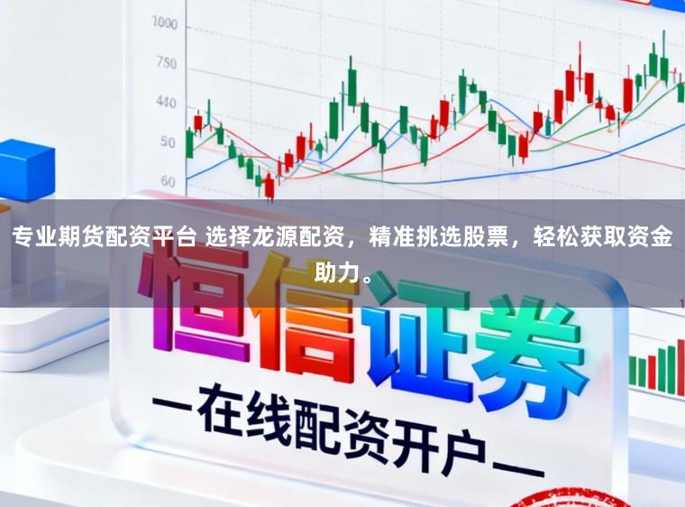 专业期货配资平台 选择龙源配资，精准挑选股票，轻松获取资金助力。