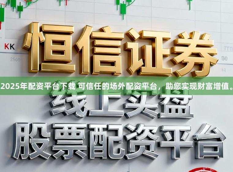 2025年配资平台下载 可信任的场外配资平台，助您实现财富增值。