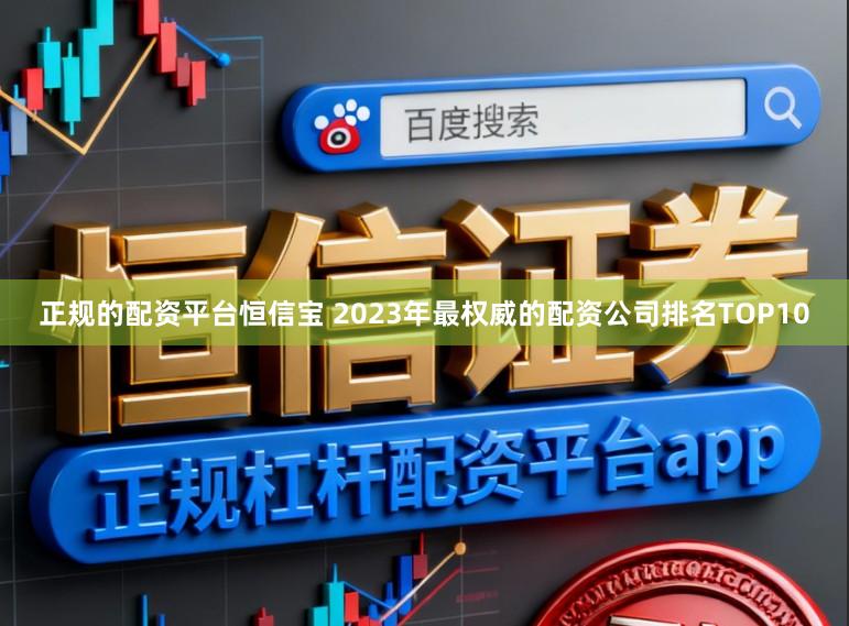 正规的配资平台恒信宝 2023年最权威的配资公司排名TOP10