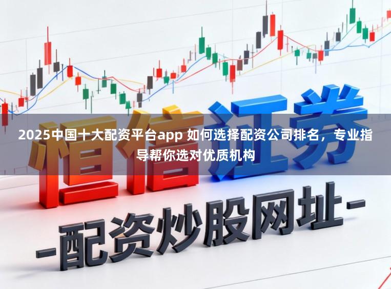 2025中国十大配资平台app 如何选择配资公司排名，专业指导帮你选对优质机构
