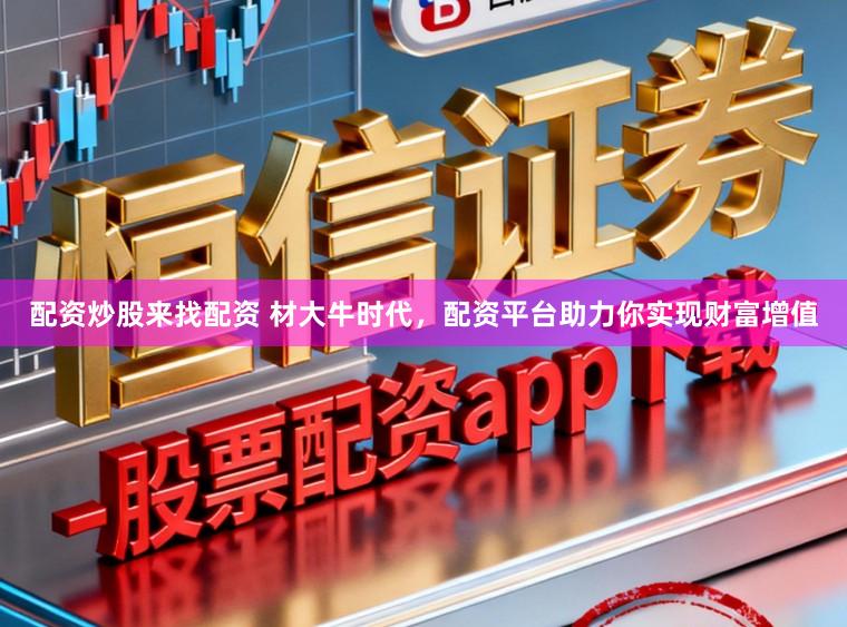 配资炒股来找配资 材大牛时代，配资平台助力你实现财富增值