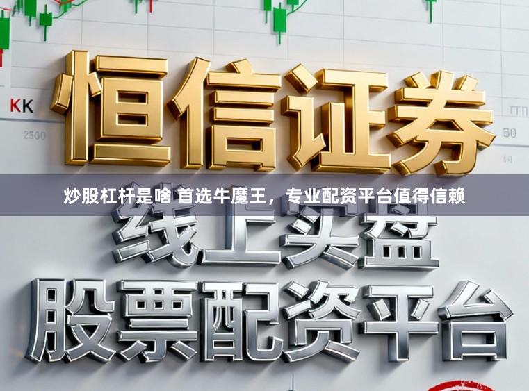 炒股杠杆是啥 首选牛魔王，专业配资平台值得信赖
