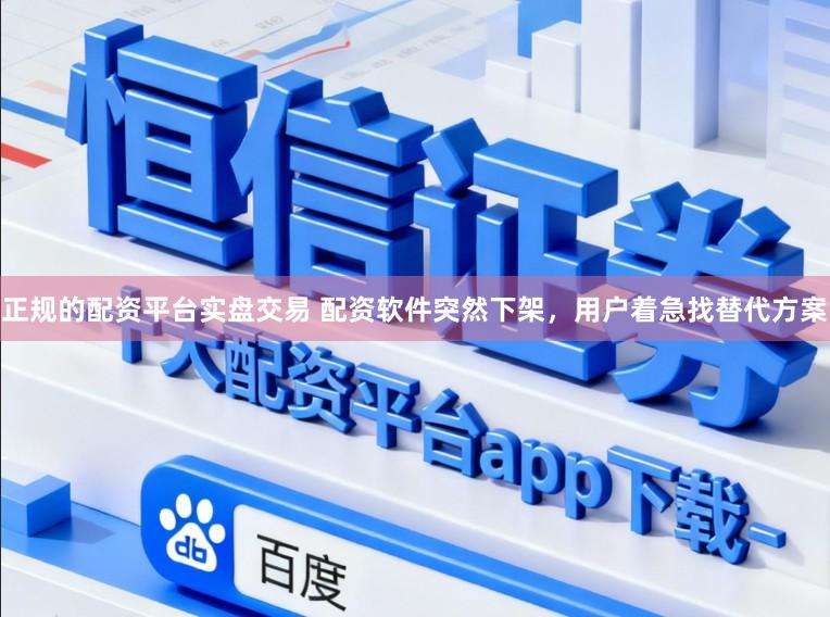 正规的配资平台实盘交易 配资软件突然下架，用户着急找替代方案