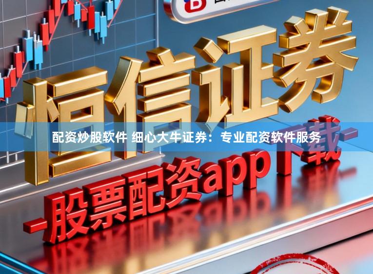 配资炒股软件 细心大牛证券：专业配资软件服务