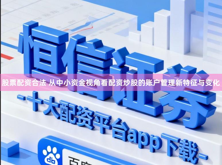股票配资合法 从中小资金视角看配资炒股的账户管理新特征与变化