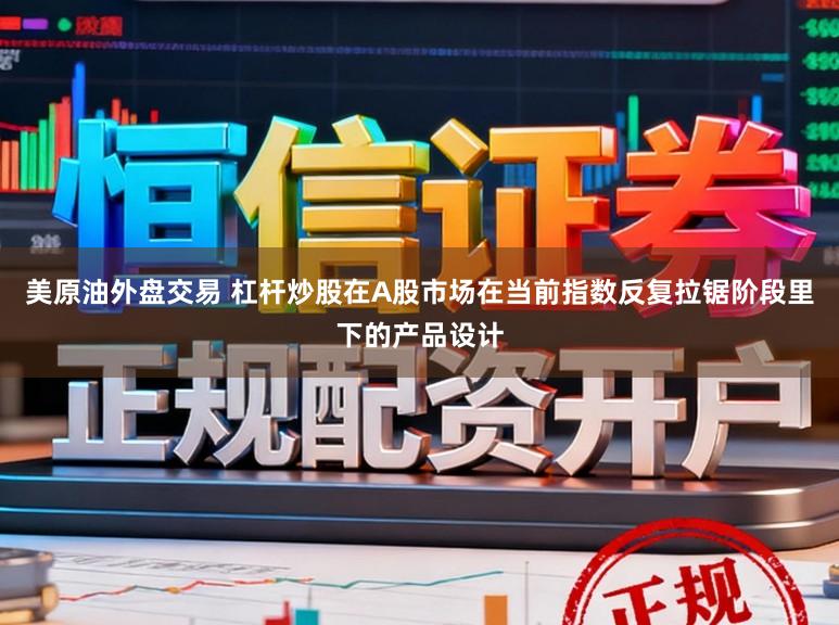 美原油外盘交易 杠杆炒股在A股市场在当前指数反复拉锯阶段里下的产品设计