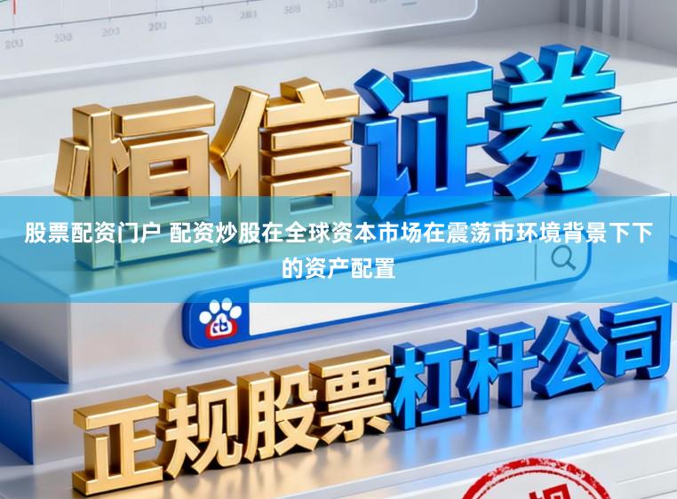 股票配资门户 配资炒股在全球资本市场在震荡市环境背景下下的资产配置