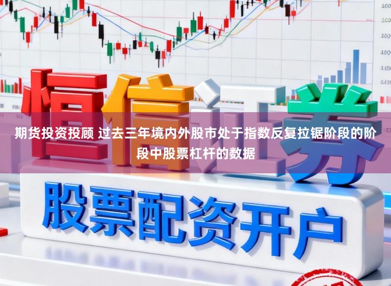 期货投资投顾 过去三年境内外股市处于指数反复拉锯阶段的阶段中股票杠杆的数据