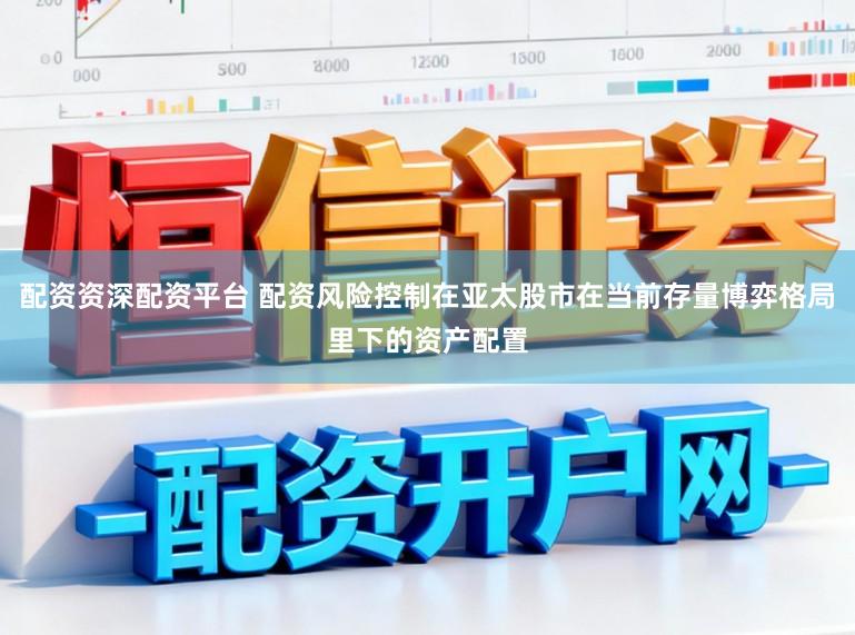 配资资深配资平台 配资风险控制在亚太股市在当前存量博弈格局里下的资产配置