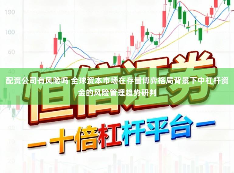 配资公司有风险吗 全球资本市场在存量博弈格局背景下中杠杆资金的风险管理趋势研判