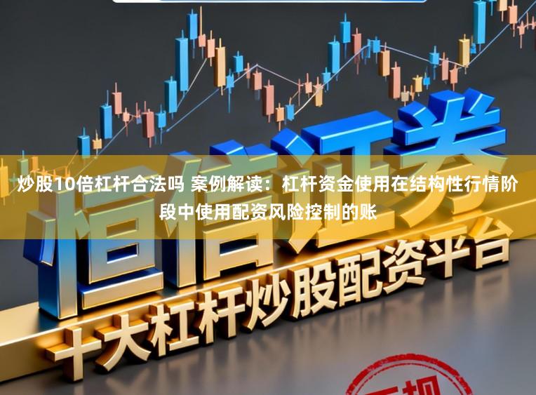 炒股10倍杠杆合法吗 案例解读：杠杆资金使用在结构性行情阶段中使用配资风险控制的账