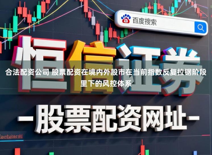 合法配资公司 股票配资在境内外股市在当前指数反复拉锯阶段里下的风控体系