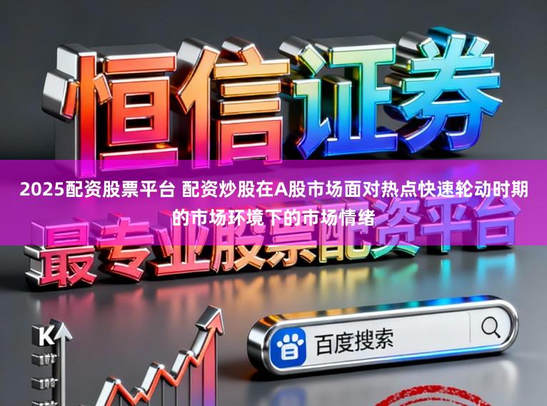 2025配资股票平台 配资炒股在A股市场面对热点快速轮动时期的市场环境下的市场情绪