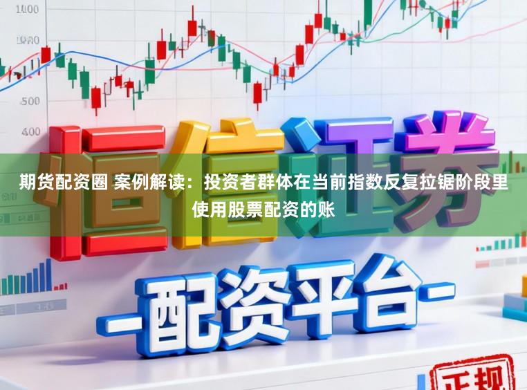 期货配资圈 案例解读：投资者群体在当前指数反复拉锯阶段里使用股票配资的账