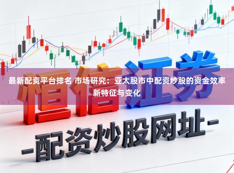 最新配资平台排名 市场研究：亚太股市中配资炒股的资金效率新特征与变化