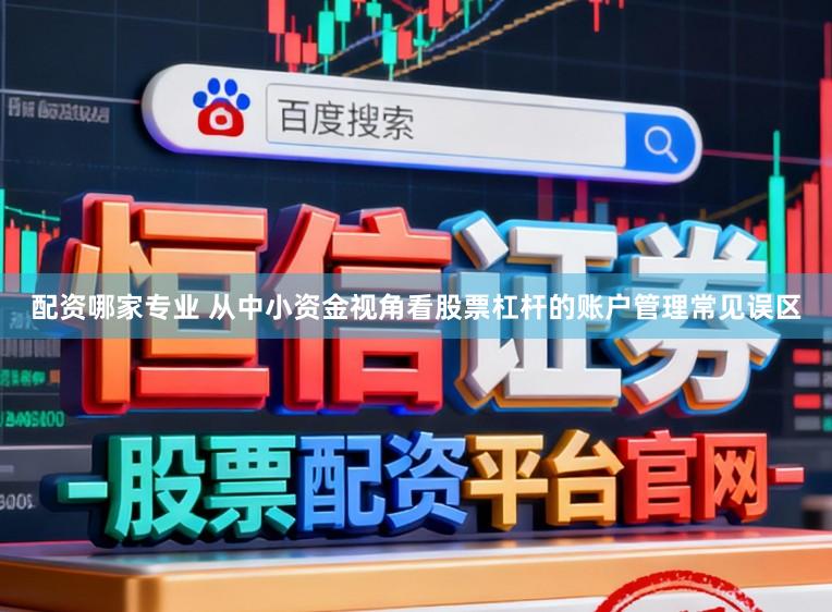配资哪家专业 从中小资金视角看股票杠杆的账户管理常见误区