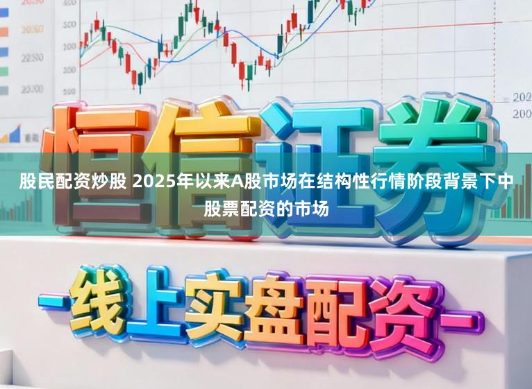 股民配资炒股 2025年以来A股市场在结构性行情阶段背景下中股票配资的市场
