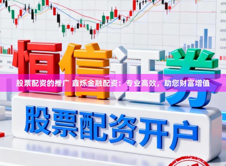 股票配资的推广 鑫烁金融配资：专业高效，助您财富增值