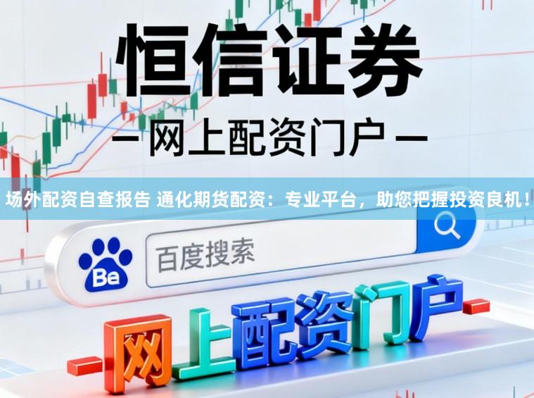 场外配资自查报告 通化期货配资：专业平台，助您把握投资良机！