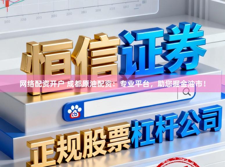 网络配资开户 成都原油配资：专业平台，助您掘金油市！