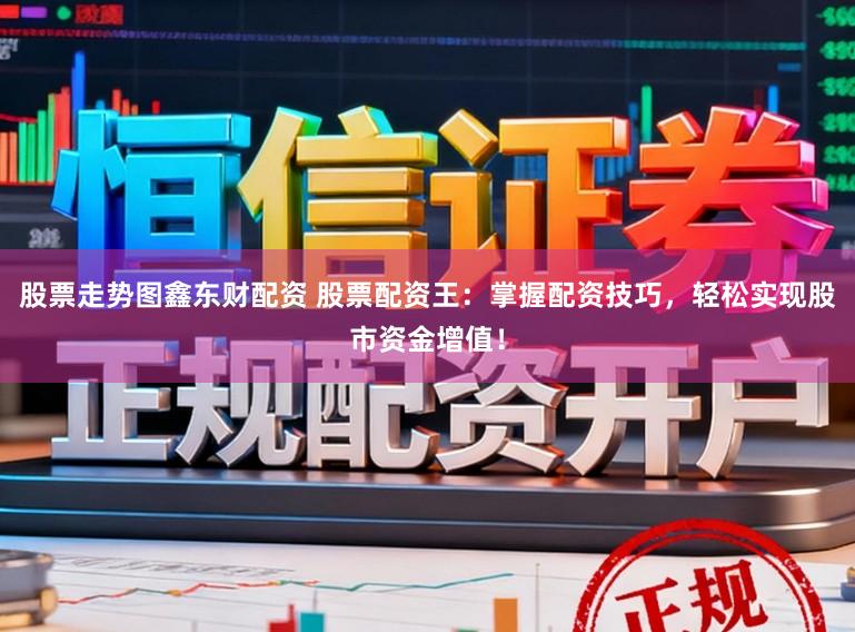 股票走势图鑫东财配资 股票配资王：掌握配资技巧，轻松实现股市资金增值！