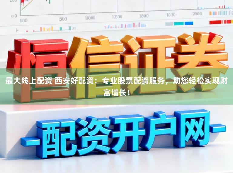 最大线上配资 西安好配资：专业股票配资服务，助您轻松实现财富增长！