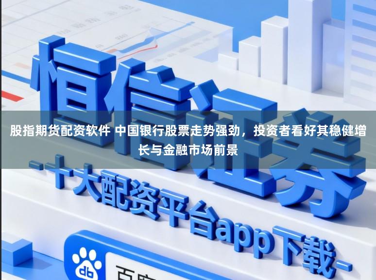 股指期货配资软件 中国银行股票走势强劲，投资者看好其稳健增长与金融市场前景