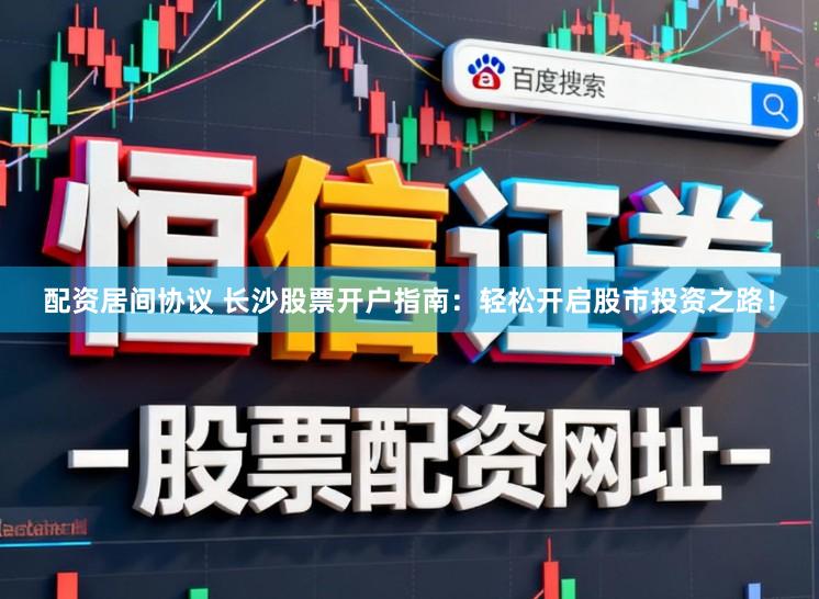 配资居间协议 长沙股票开户指南：轻松开启股市投资之路！