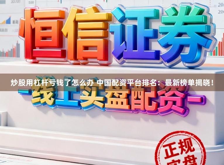 炒股用杠杆亏钱了怎么办 中国配资平台排名：最新榜单揭晓！
