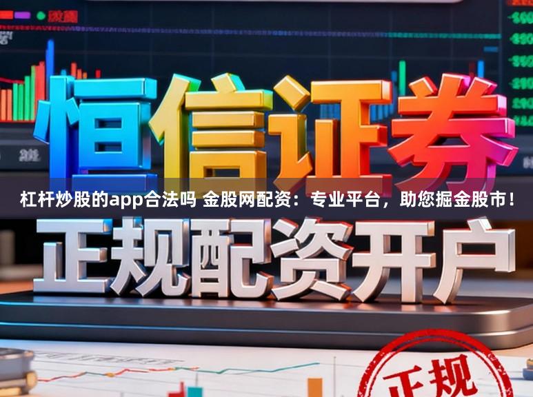 杠杆炒股的app合法吗 金股网配资：专业平台，助您掘金股市！