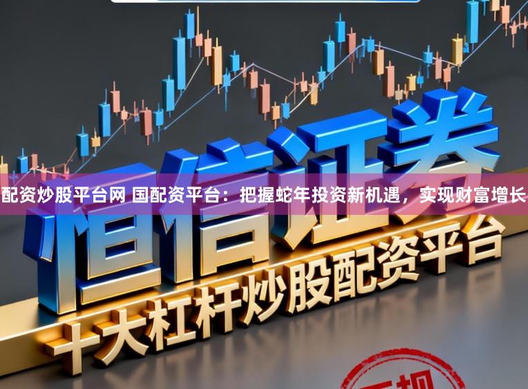 配资炒股平台网 国配资平台：把握蛇年投资新机遇，实现财富增长