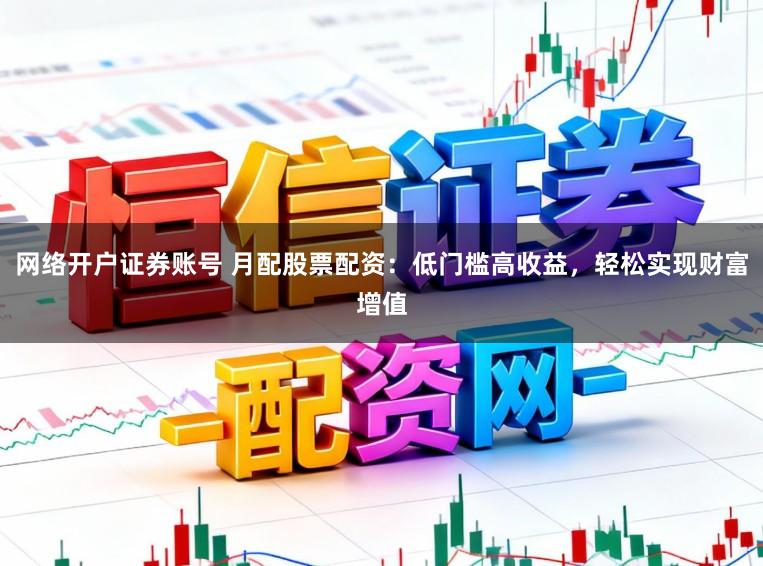 网络开户证券账号 月配股票配资：低门槛高收益，轻松实现财富增值