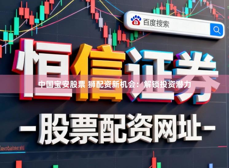 中国宝安股票 狮配资新机会：解锁投资潜力